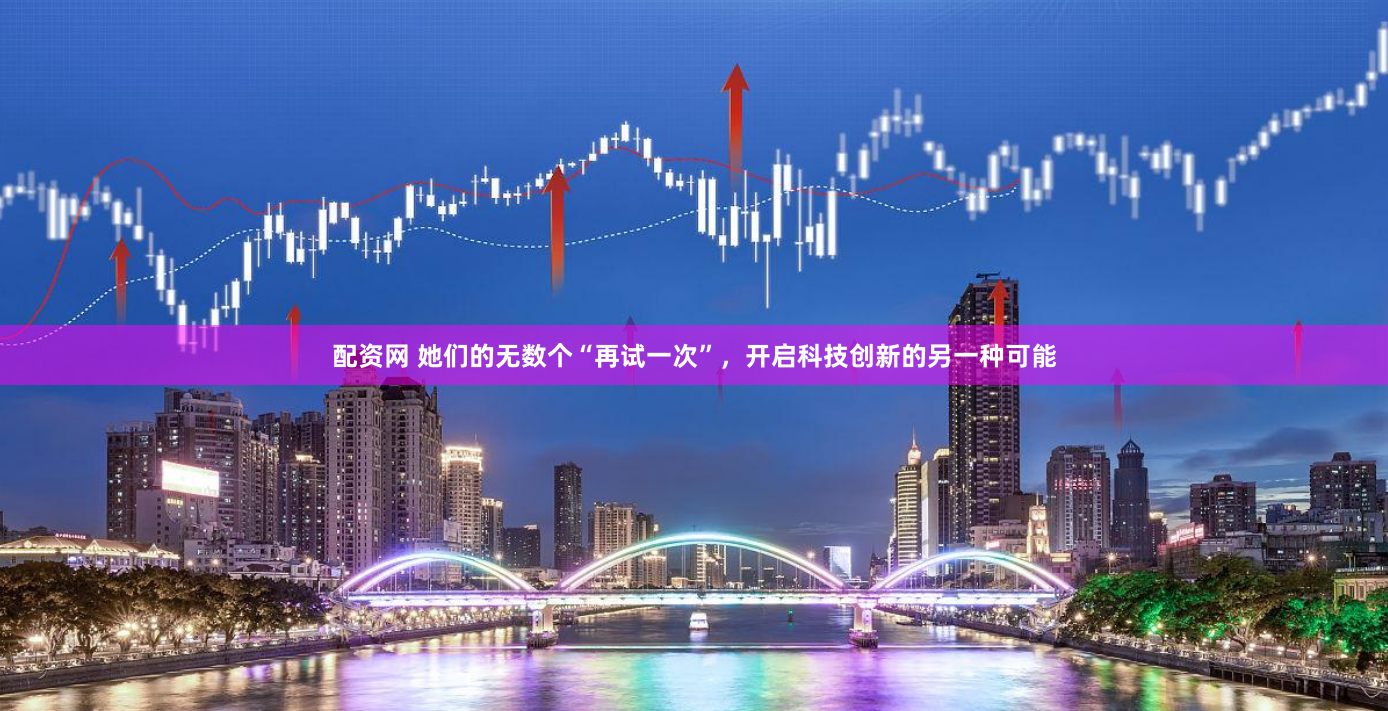 配资网 她们的无数个“再试一次”，开启科技创新的另一种可能